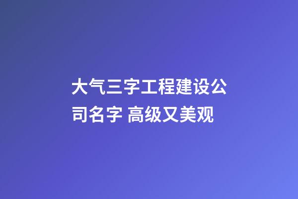 大气三字工程建设公司名字 高级又美观-第1张-公司起名-玄机派